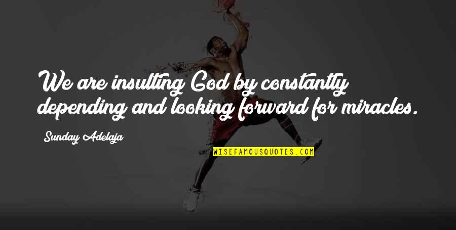 Looking Forward Quotes Quotes By Sunday Adelaja: We are insulting God by constantly depending and