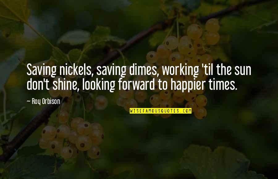 Looking Forward To Quotes By Roy Orbison: Saving nickels, saving dimes, working 'til the sun