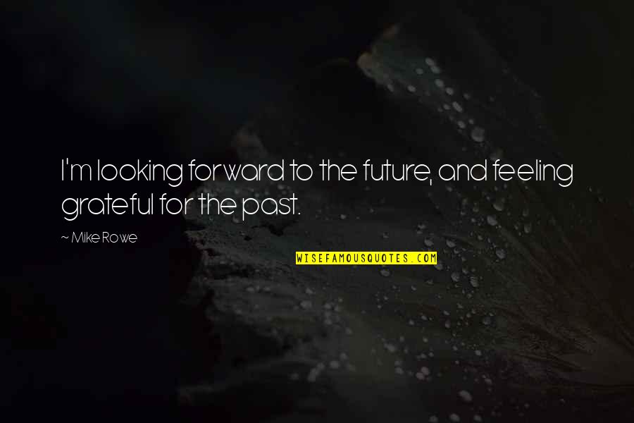 Looking Forward To The Future And Not The Past Quotes By Mike Rowe: I'm looking forward to the future, and feeling