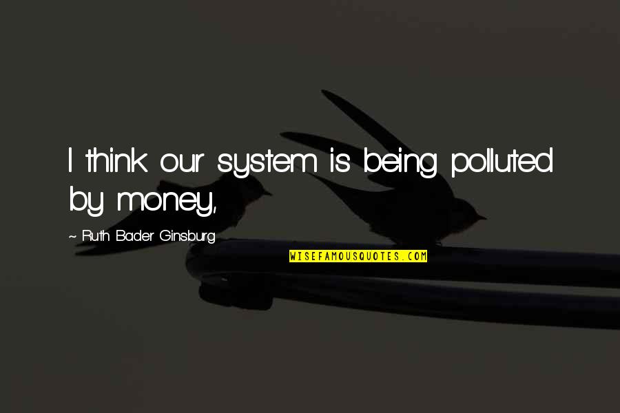 Looking Forward To Vacation Quotes By Ruth Bader Ginsburg: I think our system is being polluted by Looking Forward To Vacation Quotes By Ruth Bader Ginsburg: I think our system is being polluted by