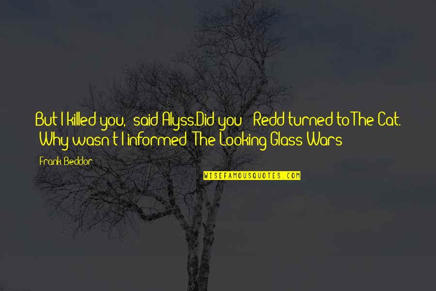 Looking Glass 1 Quotes By Frank Beddor: But I killed you," said Alyss.Did you?" Redd Looking Glass 1 Quotes By Frank Beddor: But I killed you," said Alyss.Did you?" Redd