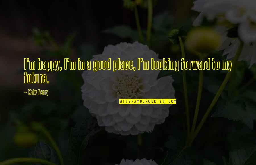 Looking Good Future Quotes By Katy Perry: I'm happy, I'm in a good place, I'm