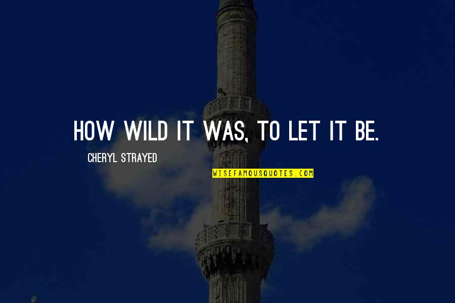 Looking Good Guys Quotes By Cheryl Strayed: How wild it was, to let it be.