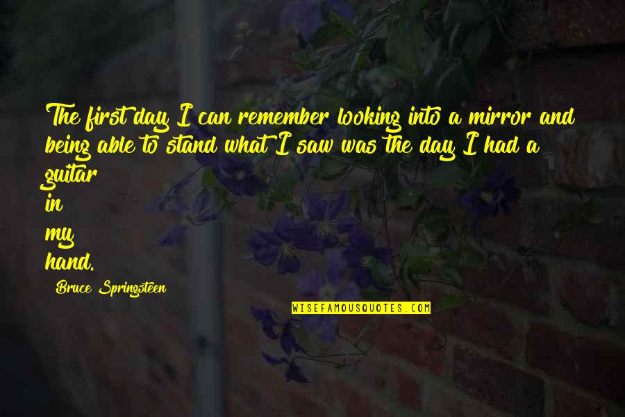 Looking In A Mirror Quotes By Bruce Springsteen: The first day I can remember looking into