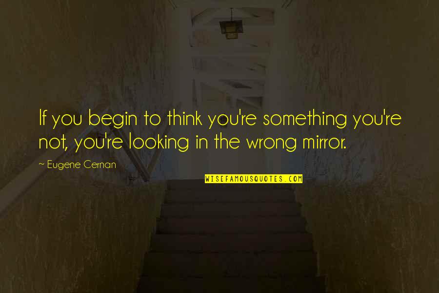 Looking In The Mirror Quotes By Eugene Cernan: If you begin to think you're something you're