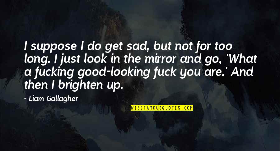 Looking In The Mirror Quotes By Liam Gallagher: I suppose I do get sad, but not