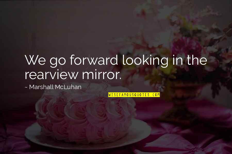 Looking In The Rearview Mirror Quotes By Marshall McLuhan: We go forward looking in the rearview mirror.