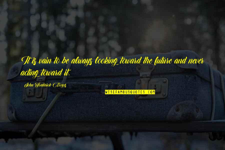 Looking Into Future Quotes By John Frederick Boyes: It is vain to be always looking toward Looking Into Future Quotes By John Frederick Boyes: It is vain to be always looking toward