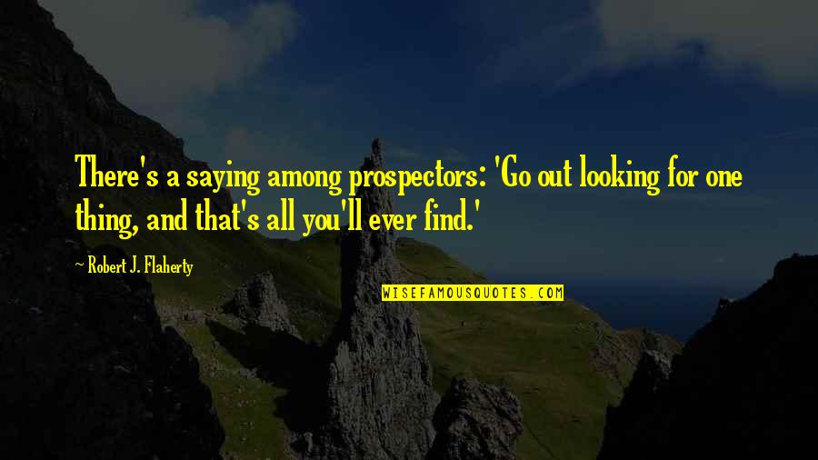Looking Out For You Quotes By Robert J. Flaherty: There's a saying among prospectors: 'Go out looking Looking Out For You Quotes By Robert J. Flaherty: There's a saying among prospectors: 'Go out looking
