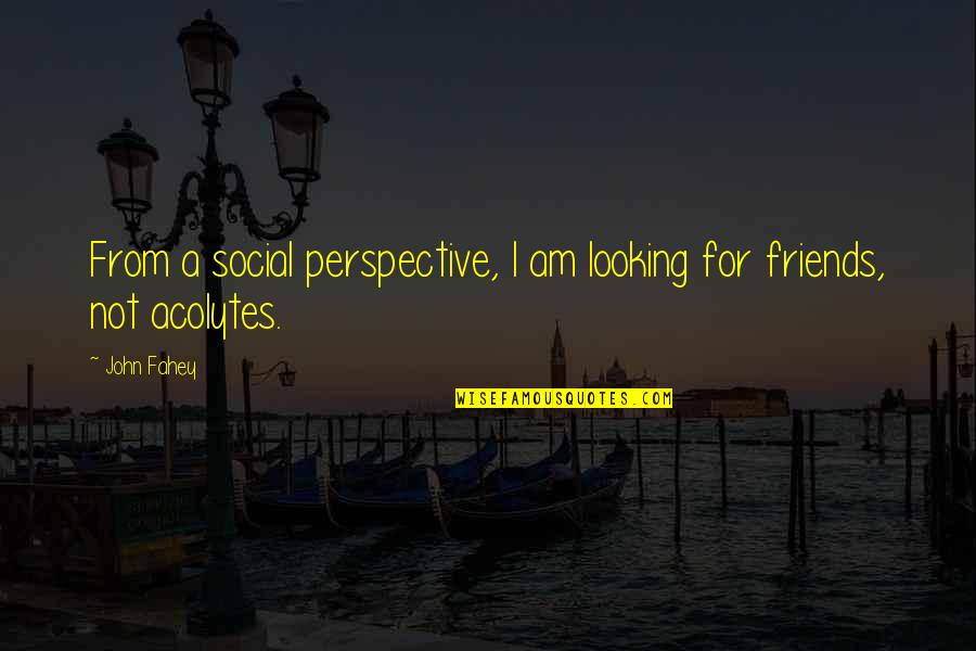 Looking Out For Your Friends Quotes By John Fahey: From a social perspective, I am looking for