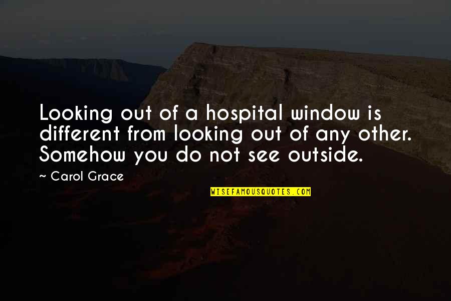 Looking Outside Window Quotes By Carol Grace: Looking out of a hospital window is different