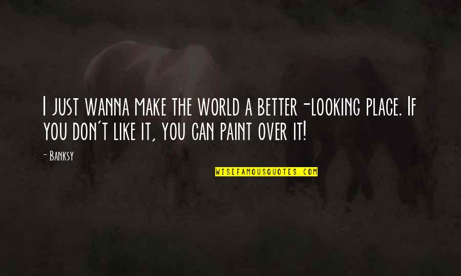 Looking Over Quotes By Banksy: I just wanna make the world a better-looking Looking Over Quotes By Banksy: I just wanna make the world a better-looking