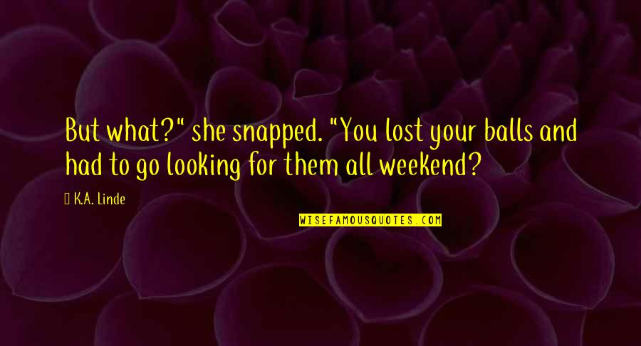Looking To You Quotes By K.A. Linde: But what?" she snapped. "You lost your balls Looking To You Quotes By K.A. Linde: But what?" she snapped. "You lost your balls