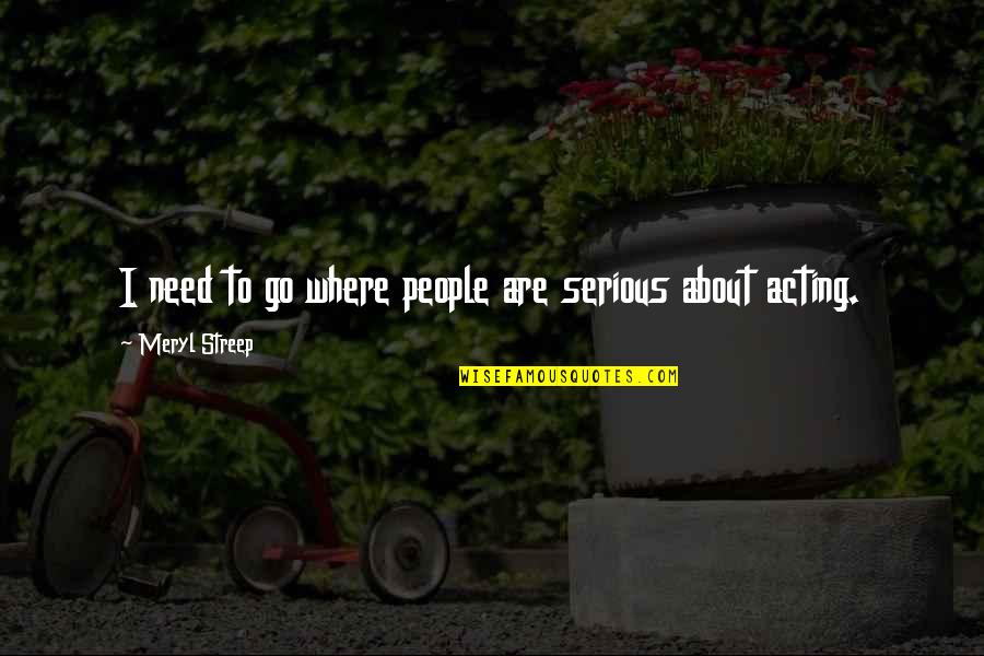 Lookingglass Quotes By Meryl Streep: I need to go where people are serious Lookingglass Quotes By Meryl Streep: I need to go where people are serious
