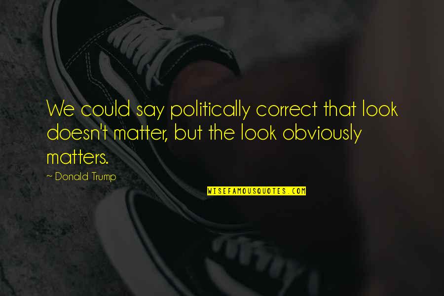Looks Matters Quotes By Donald Trump: We could say politically correct that look doesn't