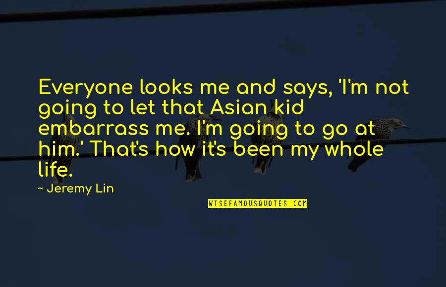 Looks To Me Quotes By Jeremy Lin: Everyone looks me and says, 'I'm not going Looks To Me Quotes By Jeremy Lin: Everyone looks me and says, 'I'm not going