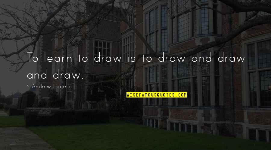 Loomis Quotes By Andrew Loomis: To learn to draw is to draw and