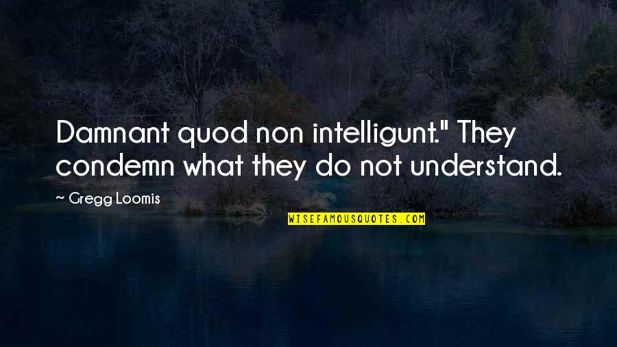 Loomis Quotes By Gregg Loomis: Damnant quod non intelligunt." They condemn what they