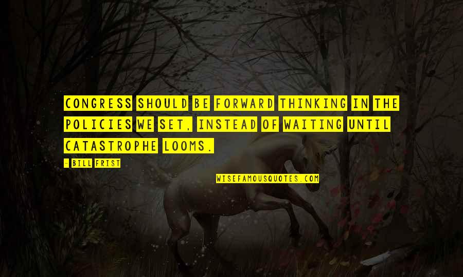 Looms Quotes By Bill Frist: Congress should be forward thinking in the policies