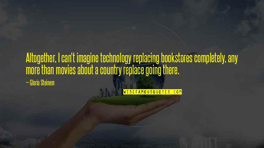 Loooooo Quotes By Gloria Steinem: Altogether, I can't imagine technology replacing bookstores completely, Loooooo Quotes By Gloria Steinem: Altogether, I can't imagine technology replacing bookstores completely,