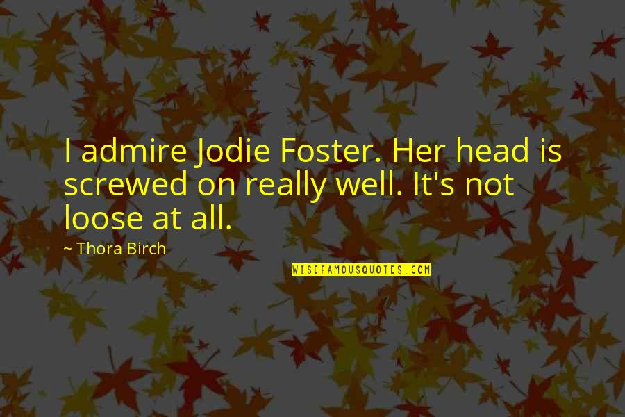 Loose Quotes By Thora Birch: I admire Jodie Foster. Her head is screwed