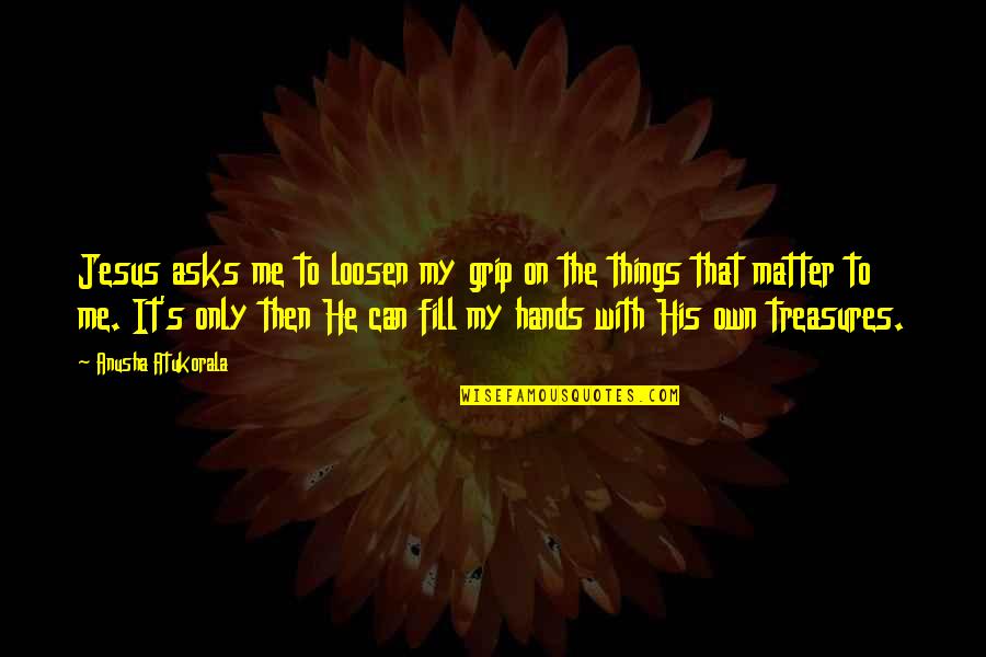 Loosen Your Grip Quotes By Anusha Atukorala: Jesus asks me to loosen my grip on Loosen Your Grip Quotes By Anusha Atukorala: Jesus asks me to loosen my grip on