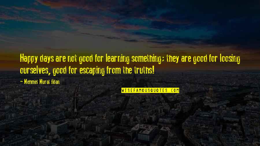Loosing Quotes By Mehmet Murat Ildan: Happy days are not good for learning something; Loosing Quotes By Mehmet Murat Ildan: Happy days are not good for learning something;