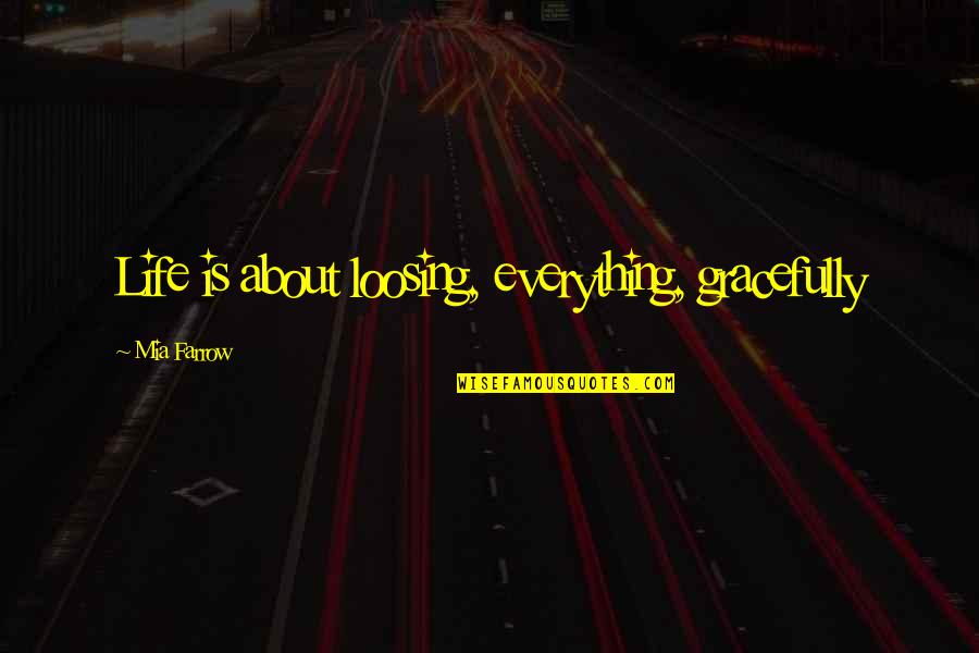 Loosing Quotes By Mia Farrow: Life is about loosing, everything, gracefully