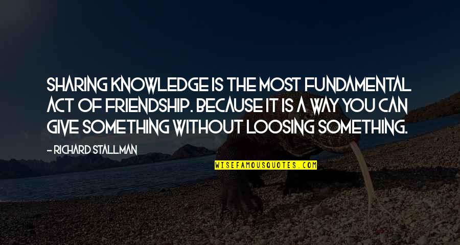 Loosing Quotes By Richard Stallman: Sharing knowledge is the most fundamental act of Loosing Quotes By Richard Stallman: Sharing knowledge is the most fundamental act of