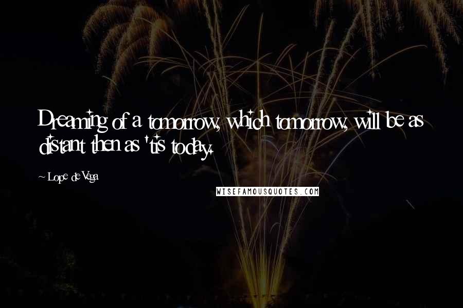 Lope De Vega quotes: Dreaming of a tomorrow, which tomorrow, will be as distant then as 'tis today.