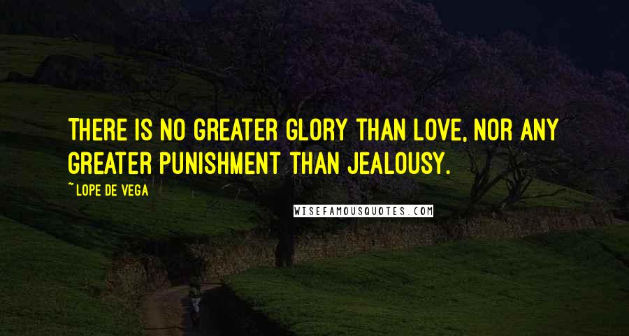Lope De Vega quotes: There is no greater glory than love, nor any greater punishment than jealousy.