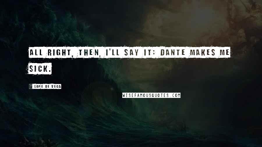 Lope De Vega quotes: All right, then, I'll say it: Dante makes me sick.