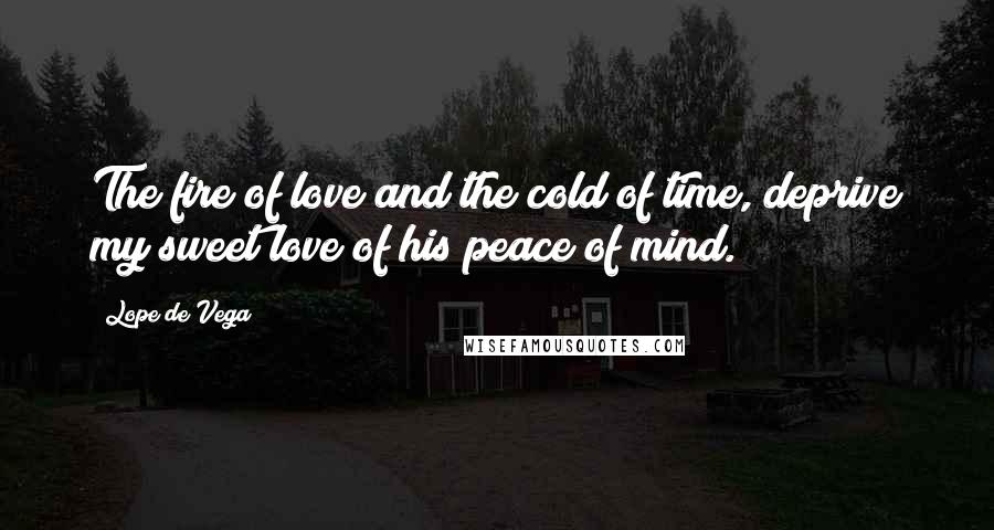 Lope De Vega quotes: The fire of love and the cold of time, deprive my sweet love of his peace of mind.