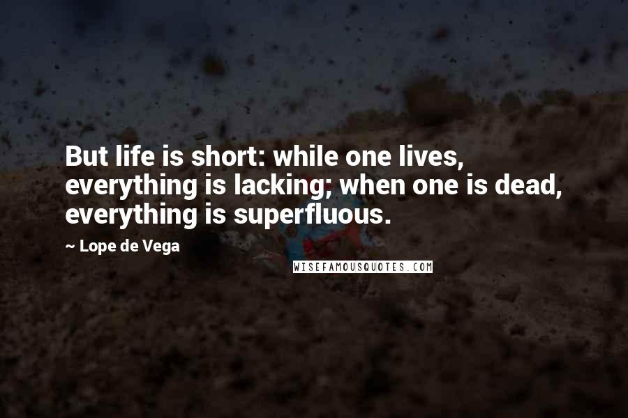 Lope De Vega quotes: But life is short: while one lives, everything is lacking; when one is dead, everything is superfluous.