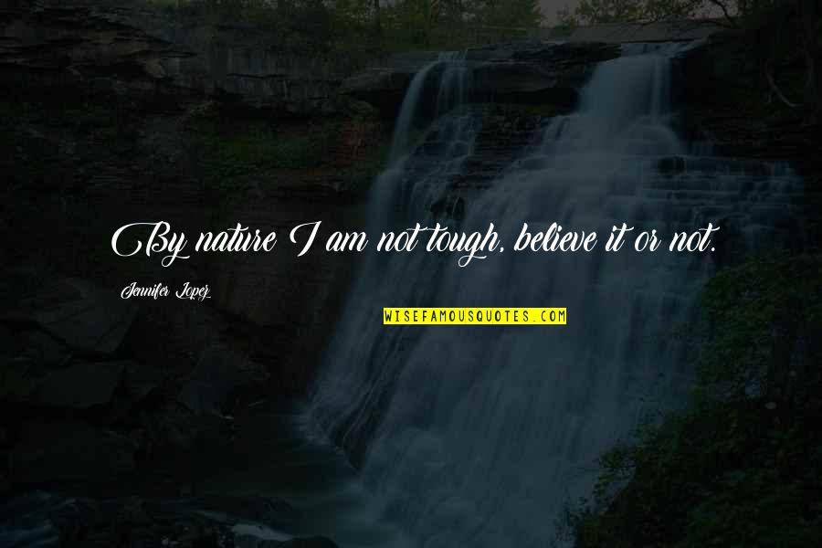 Lopez Quotes By Jennifer Lopez: By nature I am not tough, believe it Lopez Quotes By Jennifer Lopez: By nature I am not tough, believe it