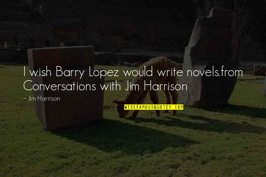 Lopez Quotes By Jim Harrison: I wish Barry Lopez would write novels.from Conversations