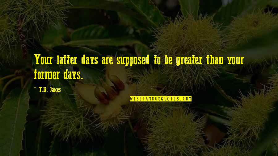 Lor Jo Quotes By T.D. Jakes: Your latter days are supposed to be greater