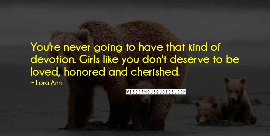 Lora Ann quotes: You're never going to have that kind of devotion. Girls like you don't deserve to be loved, honored and cherished.