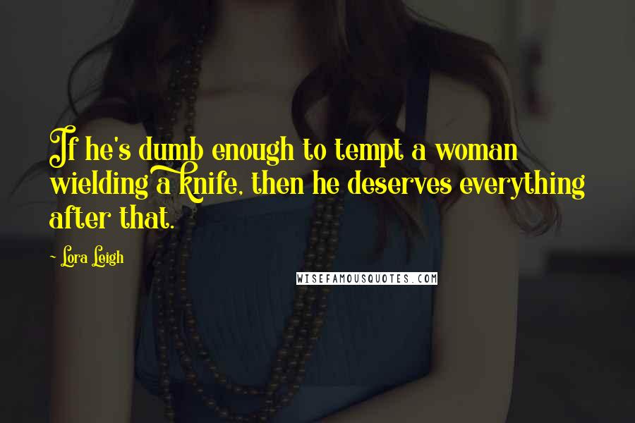 Lora Leigh quotes: If he's dumb enough to tempt a woman wielding a knife, then he deserves everything after that.