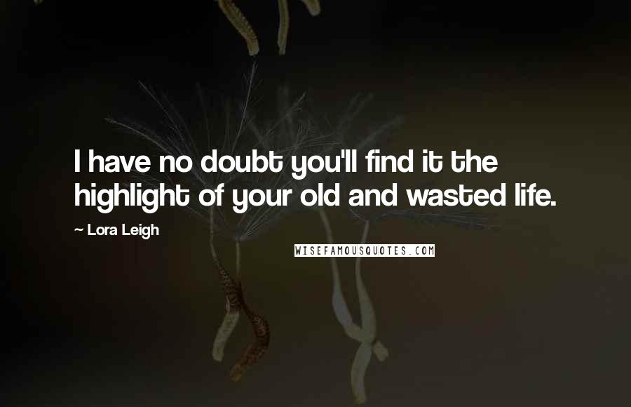 Lora Leigh quotes: I have no doubt you'll find it the highlight of your old and wasted life.