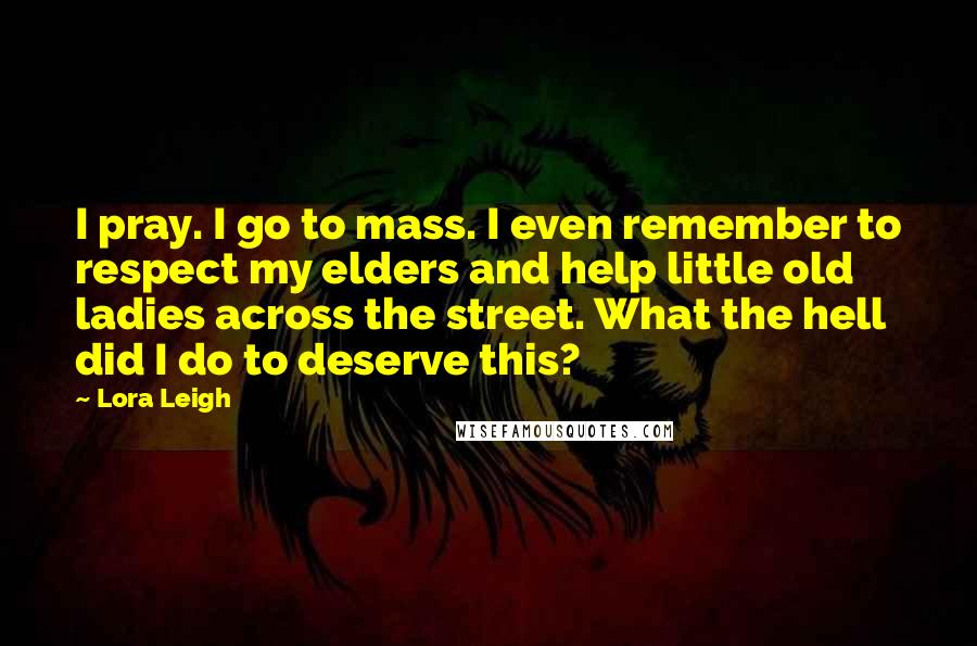 Lora Leigh quotes: I pray. I go to mass. I even remember to respect my elders and help little old ladies across the street. What the hell did I do to deserve this?