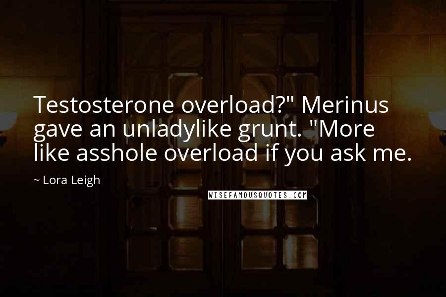 Lora Leigh quotes: Testosterone overload?" Merinus gave an unladylike grunt. "More like asshole overload if you ask me.