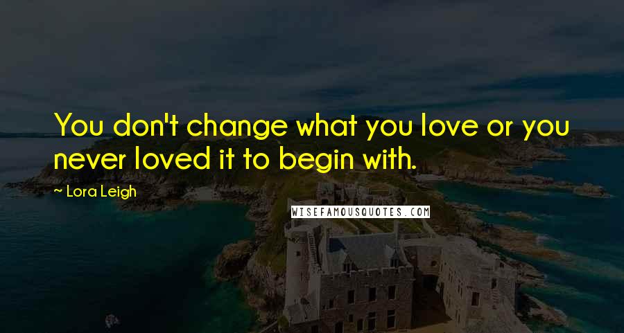 Lora Leigh quotes: You don't change what you love or you never loved it to begin with.