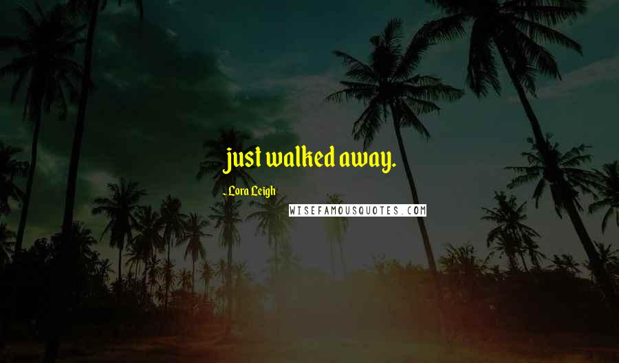 Lora Leigh quotes: just walked away.