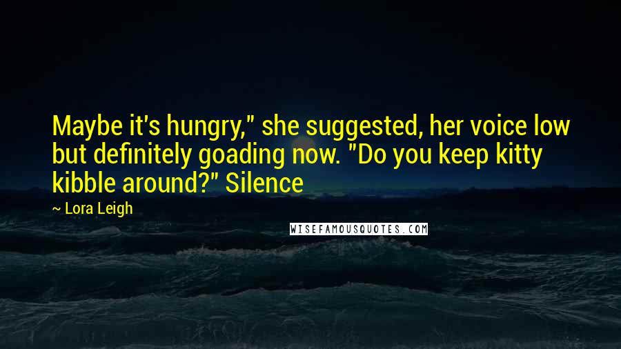 Lora Leigh quotes: Maybe it's hungry," she suggested, her voice low but definitely goading now. "Do you keep kitty kibble around?" Silence