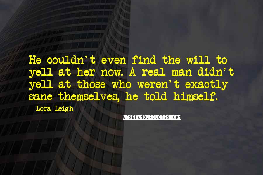 Lora Leigh quotes: He couldn't even find the will to yell at her now. A real man didn't yell at those who weren't exactly sane themselves, he told himself.