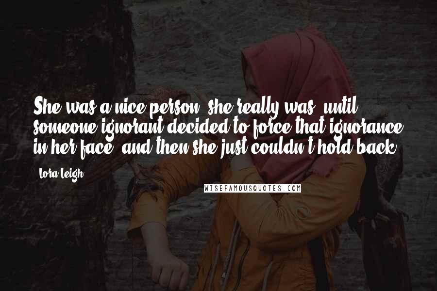 Lora Leigh quotes: She was a nice person, she really was, until someone ignorant decided to force that ignorance in her face, and then she just couldn't hold back.