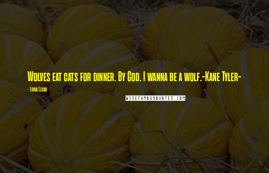 Lora Leigh quotes: Wolves eat cats for dinner. By God, I wanna be a wolf.~Kane Tyler~