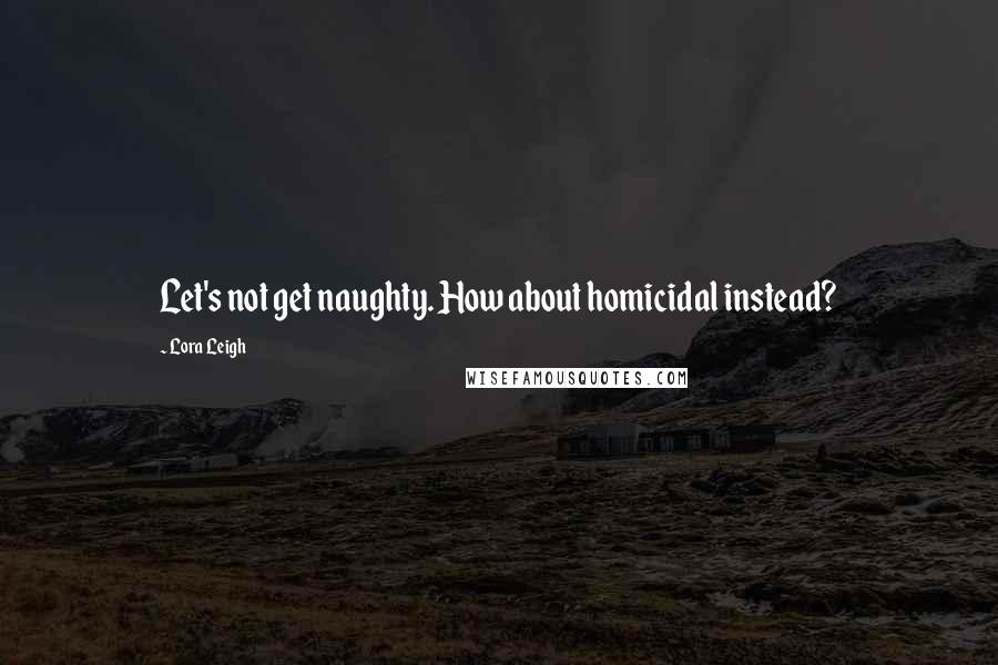 Lora Leigh quotes: Let's not get naughty. How about homicidal instead?