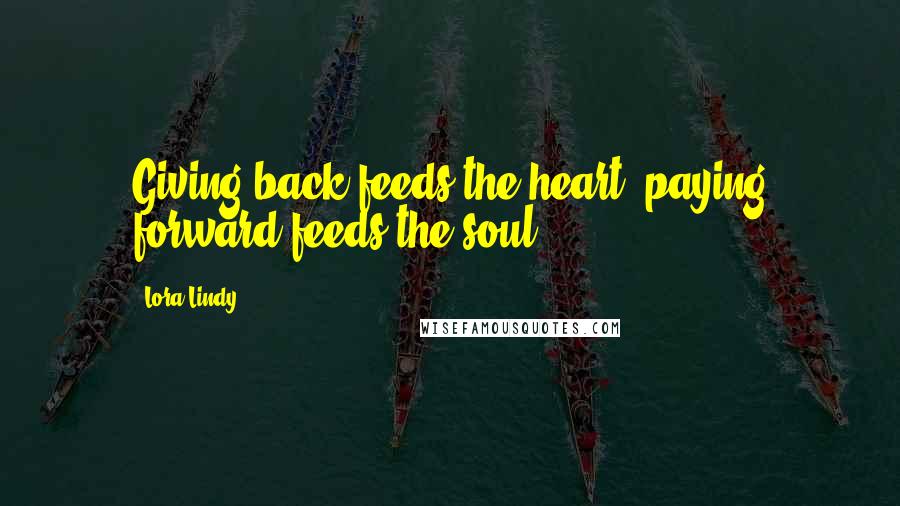 Lora Lindy quotes: Giving back feeds the heart; paying forward feeds the soul.